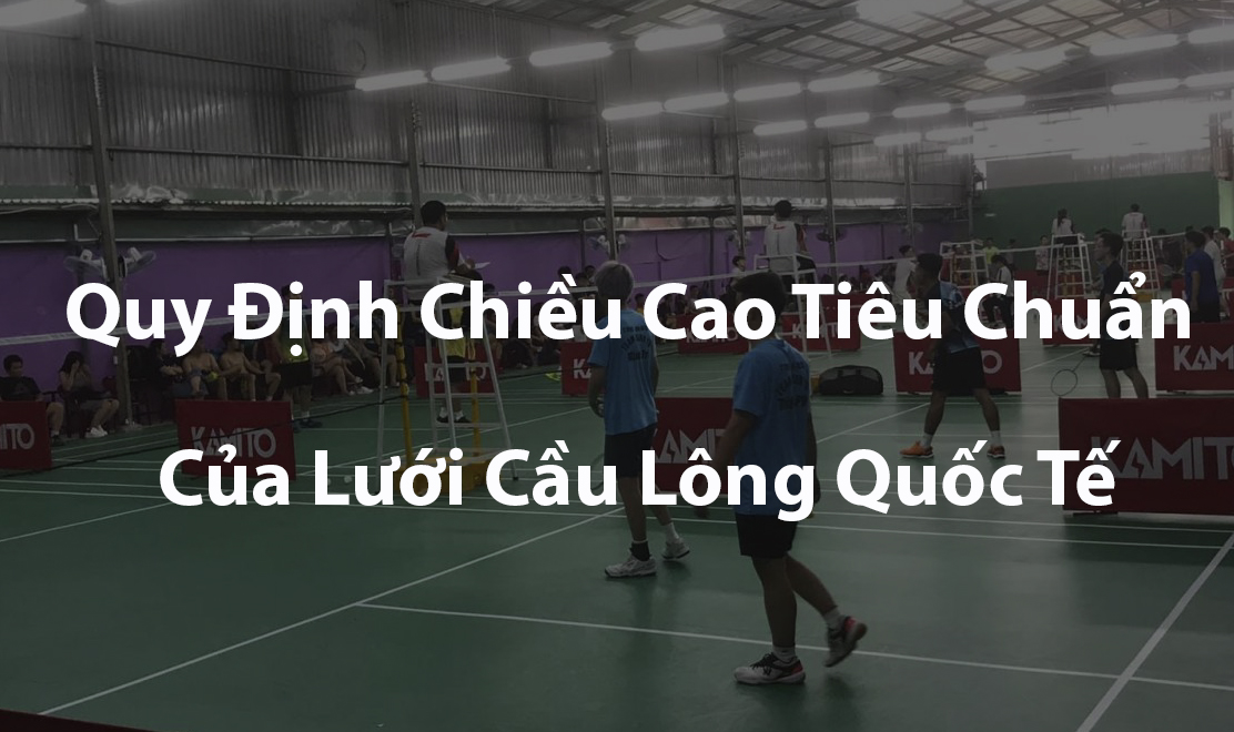 Quy Định Chiều Cao Tiêu Chuẩn Của Lưới Cầu Lông Quốc Tế