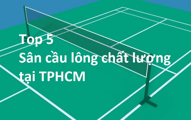 Top 5 sân cầu lông chất lượng mới nhất TPHCM